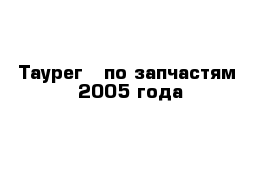 Таурег   по запчастям  2005 года